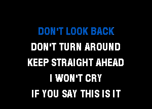 DON'T LOOK BACK
DON'T TURN AROUND
KEEP STRAIGHT AHERD
I WON'T CRY

IF YOU SAY THIS IS IT I