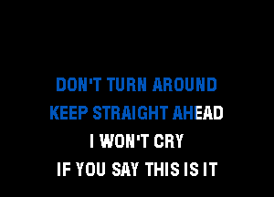 DON'T TURN AROUND

KEEP STRAIGHT AHEAD
I WON'T CRY
IF YOU SAY THIS IS IT