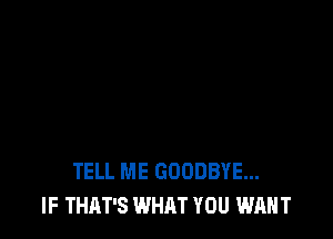 TELL ME GOODBYE...
IF THAT'S WHAT YOU WANT