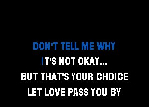 DON'T TELL ME WHY

IT'S NOT OKAY...
BUT THAT'S YOUR CHOICE
LET LOVE PASS YOU BY