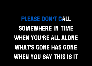 PLEASE DON'T CALL
SOMEWHERE IN TIME
WHEN YOU'RE ALL ALONE
WHAT'S GONE HAS GONE
WHEN YOU SAY THIS IS IT