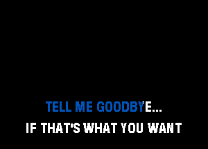 TELL ME GOODBYE...
IF THAT'S WHAT YOU WANT