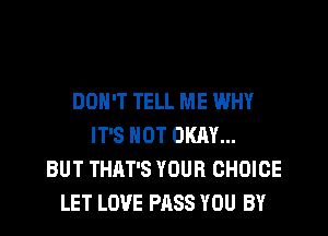 DON'T TELL ME WHY

IT'S NOT OKAY...
BUT THAT'S YOUR CHOICE
LET LOVE PASS YOU BY