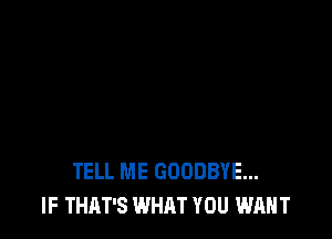 TELL ME GOODBYE...
IF THAT'S WHAT YOU WANT