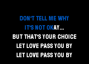 DON'T TELL ME WHY
IT'S NOT OKAY...
BUT THAT'S YOUR CHOICE
LET LOVE PASS YOU BY
LET LOVE PASS YOU BY