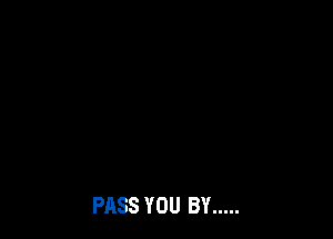 PASS YOU BY .....