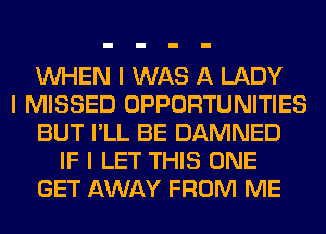 INHEN I WAS A LADY
I MISSED OPPORTUNITIES
BUT I'LL BE DAMNED
IF I LET THIS ONE
GET AWAY FROM ME