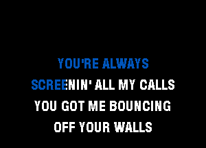 YOU'RE ALWAYS

SCREENIH' ALL MY CALLS
YOU GOT ME BOUHCIHG
OFF YOUR WALLS