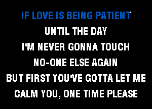 IF LOVE IS BEING PATIENT
UNTIL THE DAY
I'M NEVER GONNA TOUCH
HO-OHE ELSE AGAIN
BUT FIRST YOU'VE GOTTA LET ME
CALM YOU, ONE TIME PLEASE