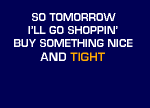 SO TOMORROW
I'LL GO SHOPPIN'
BUY SOMETHING NICE

AND TIGHT