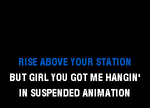 RISE ABOVE YOUR STATION
BUT GIRL YOU GOT ME HAHGIH'
IH SUSPENDED ANIMATION