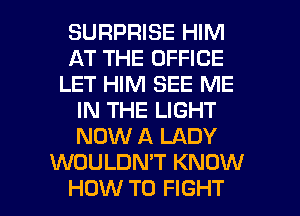 SURPRISE HIM
AT THE OFFICE
LET HIM SEE ME
IN THE LIGHT
NOW A LADY
WOULDMT KNOW

HOW TO FIGHT l