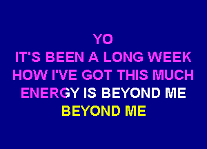 Y0
IT'S BEEN A LONG WEEK
HOW I'VE GOT THIS MUCH
ENERGY IS BEYOND ME
BEYOND ME