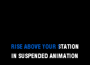 RISE ABOVE YOUR STATION
IH SUSPENDED ANIMATION