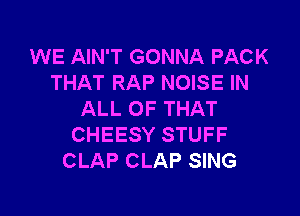 WE AIN'T GONNA PACK
THAT RAP NOISE IN

ALL OF THAT
CHEESY STUFF
CLAP CLAP SING