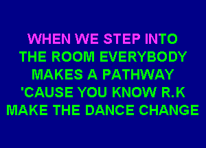 WHEN WE STEP INTO
THE ROOM EVERYBODY
MAKES A PATHWAY
'CAUSE YOU KNOW R.K
MAKE THE DANCE CHANGE