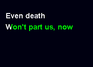 Even death
Won't part us, now