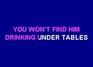 YOU WONT FIND HIM

DRINKING UNDER TABLES
