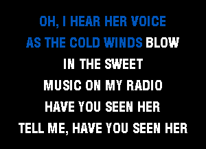 OH, I HEAR HER VOICE
AS THE COLD WINDS BLOW
IN THE SWEET
MUSIC ON MY RADIO
HAVE YOU SEEN HER
TELL ME, HAVE YOU SEEN HER