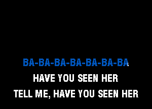 BA-BA-BA-BA-BA-BA-BA
HAVE YOU SEEN HER
TELL ME, HAVE YOU SEEN HER