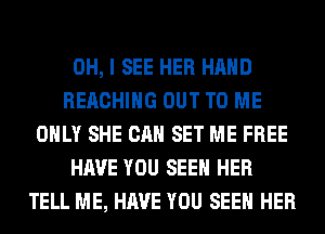 OH, I SEE HER HAND
REACHING OUT TO ME
ONLY SHE CAN SET ME FREE
HAVE YOU SEEN HER
TELL ME, HAVE YOU SEEN HER