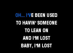 0H... I'VE BEEN USED
TO HAVIN' SOMEONE

TO LEAN ON
AND I'M LOST
BABY, I'M LOST