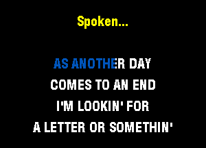 Spoken.

AS ANOTHER DAY
COMESTOANEND
I'M LOOKIN' FOR
A LETTER OR SDMETHIH'
