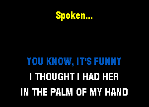 Spoken.

YOU KNOW, IT'S FUNNY
ITHOUGHTIHADHER
IN THE PALM OF MY HAND