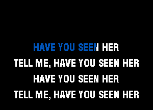 HAVE YOU SEEN HER
TELL ME, HAVE YOU SEEN HER
HAVE YOU SEEN HER
TELL ME, HAVE YOU SEEN HER