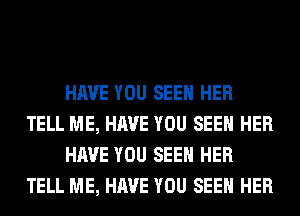 HAVE YOU SEEN HER
TELL ME, HAVE YOU SEEN HER
HAVE YOU SEEN HER
TELL ME, HAVE YOU SEEN HER