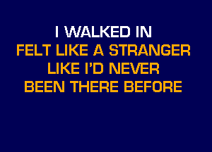 I WALKED IN
FELT LIKE A STRANGER
LIKE I'D NEVER
BEEN THERE BEFORE