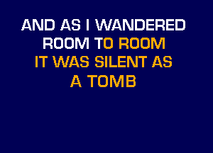 AND AS I WANDERED
ROOM T0 ROOM
IT WAS SILENT AS

A TOMB