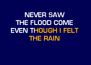 NEVER SAW
THE FLOOD COME
EVEN THOUGH l FELT
THE RAIN