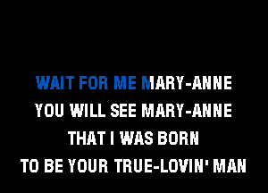 WAIT FOR ME MARY-AHHE
YOU WILL SEE MARY-AHHE
THAT I WAS BORN
TO BE YOUR TRUE-LOVIH' MAN