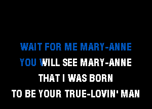 WAIT FOR ME MARY-AHHE
YOU WILL SEE MARY-AHHE
THAT I WAS BORN
TO BE YOUR TRUE-LOVIH' MAN