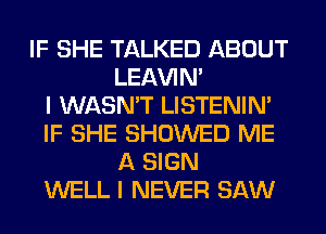 IF SHE TALKED ABOUT
LEl-W'IN'

I WASN'T LISTENIN'
IF SHE SHOWED ME
A SIGN
WELL I NEVER SAW