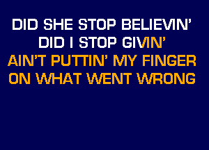 DID SHE STOP BELIEVIN'
DID I STOP GIVIM
AIN'T PUTI'IN' MY FINGER
0N WHAT WENT WRONG