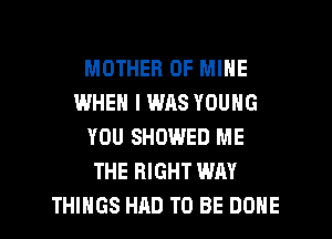 MOTHER OF MINE
IWHEN I WAS YOUNG
YOU SHOWED ME
THE RIGHT WAY

THINGS HAD TO BE DONE l