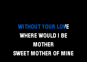 IWITHOUT YOUR LOVE
WHERE WOULD I BE
MOTHER

SWEET MOTHER OF MINE l