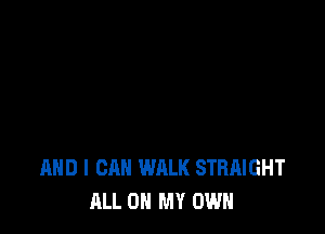 AND I CAN WALK STRAIGHT
ALL ON MY OWN
