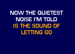 NOW THE GUIETEST
NOISE I'M TOLD
IS THE SOUND OF
LETTING GO