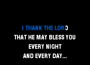 I THANK THE LORD

THAT HE MAY BLESS YOU
EVERY NIGHT
AND EVERY DAY...