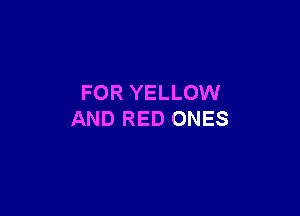 FOR YELLOW

AND RED ONES