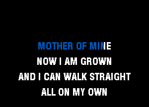MOTHER OF MINE

HOW I AM GROWN
AND I CAN WALK STRAIGHT
ALL ON MY OWN