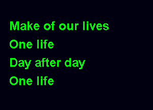 Make of our lives
One life

Day after day
One life