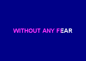 WITHOUT ANY FEAR