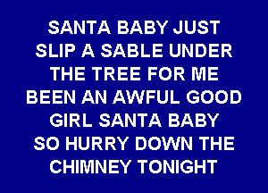 SANTA BABY JUST
SLIP A SABLE UNDER
THE TREE FOR ME
BEEN AN AWFUL GOOD
GIRL SANTA BABY
SO HURRY DOWN THE
CHIMNEY TONIGHT