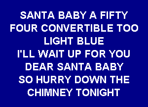 SANTA BABY A FIFTY
FOUR CONVERTIBLE T00
LIGHT BLUE
I'LL WAIT UP FOR YOU
DEAR SANTA BABY
SO HURRY DOWN THE
CHIMNEY TONIGHT