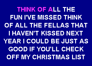 THINK OF ALL THE
FUN I'VE MISSED THINK
OF ALL THE FELLAS THAT
I HAVEN'T KISSED NEXT
YEAR I COULD BE JUST AS
GOOD IF YOU'LL CHECK
OFF MY CHRISTMAS LIST
