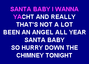 SANTA BABY I WANNA
YACHT AND REALLY
THAT'S NOT A LOT
BEEN AN ANGEL ALL YEAR
SANTA BABY
SO HURRY DOWN THE
CHIMNEY TONIGHT